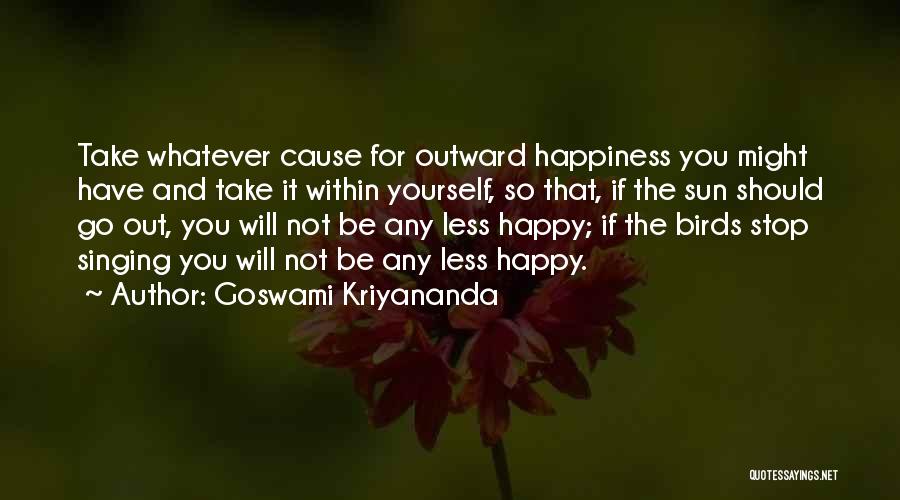 Goswami Kriyananda Quotes: Take Whatever Cause For Outward Happiness You Might Have And Take It Within Yourself, So That, If The Sun Should