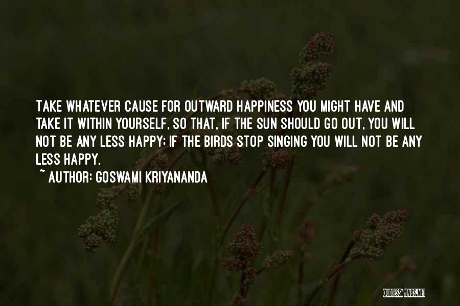 Goswami Kriyananda Quotes: Take Whatever Cause For Outward Happiness You Might Have And Take It Within Yourself, So That, If The Sun Should