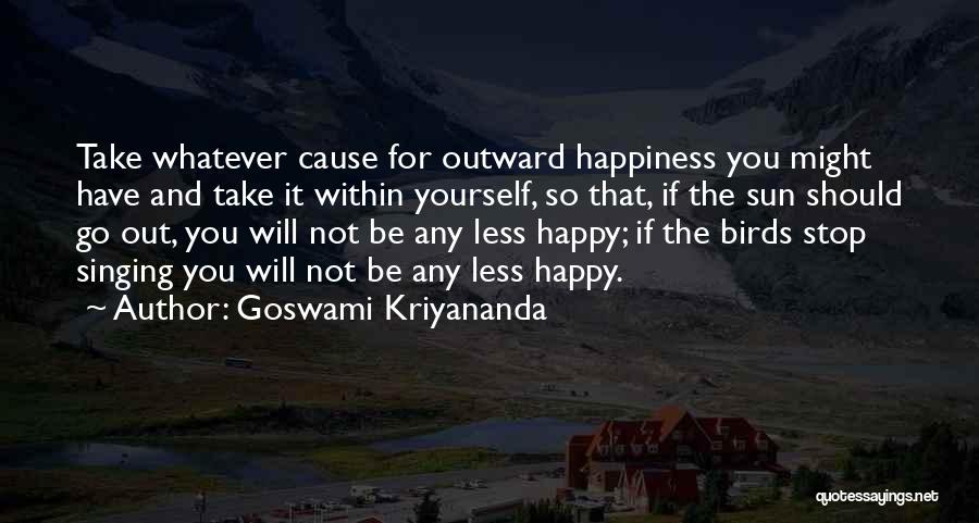 Goswami Kriyananda Quotes: Take Whatever Cause For Outward Happiness You Might Have And Take It Within Yourself, So That, If The Sun Should