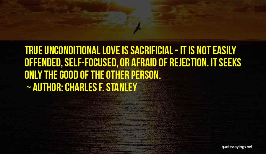 Charles F. Stanley Quotes: True Unconditional Love Is Sacrificial - It Is Not Easily Offended, Self-focused, Or Afraid Of Rejection. It Seeks Only The