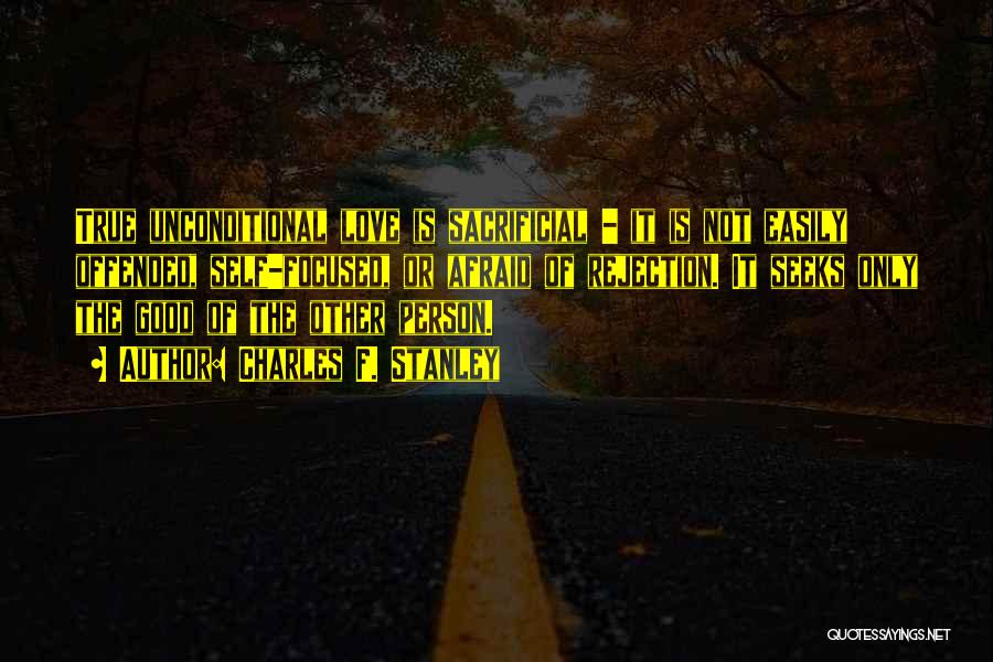 Charles F. Stanley Quotes: True Unconditional Love Is Sacrificial - It Is Not Easily Offended, Self-focused, Or Afraid Of Rejection. It Seeks Only The