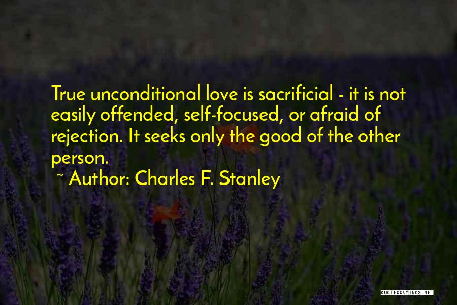 Charles F. Stanley Quotes: True Unconditional Love Is Sacrificial - It Is Not Easily Offended, Self-focused, Or Afraid Of Rejection. It Seeks Only The