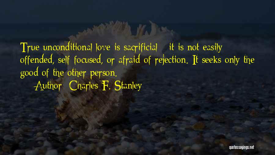 Charles F. Stanley Quotes: True Unconditional Love Is Sacrificial - It Is Not Easily Offended, Self-focused, Or Afraid Of Rejection. It Seeks Only The