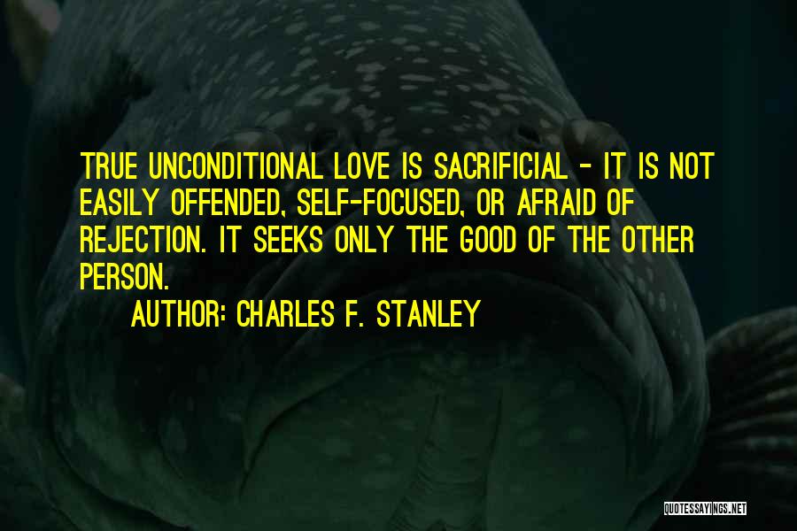 Charles F. Stanley Quotes: True Unconditional Love Is Sacrificial - It Is Not Easily Offended, Self-focused, Or Afraid Of Rejection. It Seeks Only The