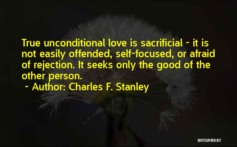 Charles F. Stanley Quotes: True Unconditional Love Is Sacrificial - It Is Not Easily Offended, Self-focused, Or Afraid Of Rejection. It Seeks Only The