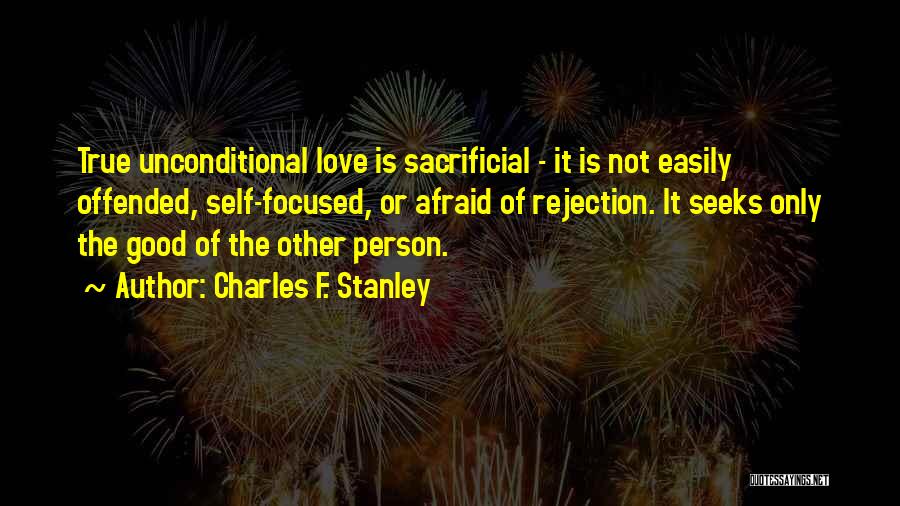 Charles F. Stanley Quotes: True Unconditional Love Is Sacrificial - It Is Not Easily Offended, Self-focused, Or Afraid Of Rejection. It Seeks Only The