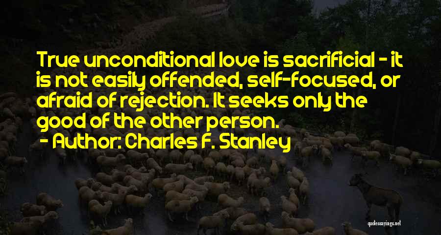 Charles F. Stanley Quotes: True Unconditional Love Is Sacrificial - It Is Not Easily Offended, Self-focused, Or Afraid Of Rejection. It Seeks Only The