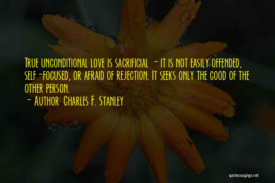 Charles F. Stanley Quotes: True Unconditional Love Is Sacrificial - It Is Not Easily Offended, Self-focused, Or Afraid Of Rejection. It Seeks Only The