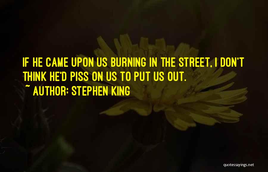 Stephen King Quotes: If He Came Upon Us Burning In The Street, I Don't Think He'd Piss On Us To Put Us Out.