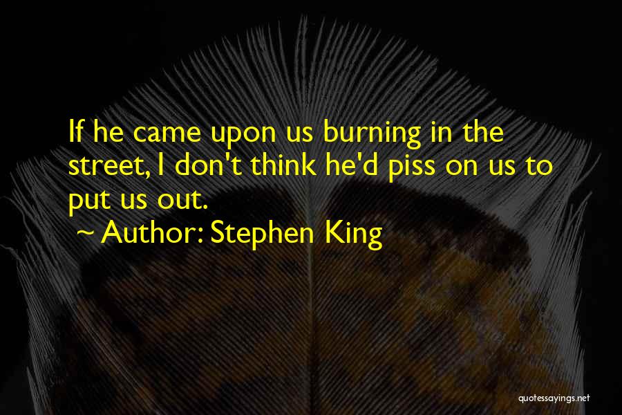 Stephen King Quotes: If He Came Upon Us Burning In The Street, I Don't Think He'd Piss On Us To Put Us Out.