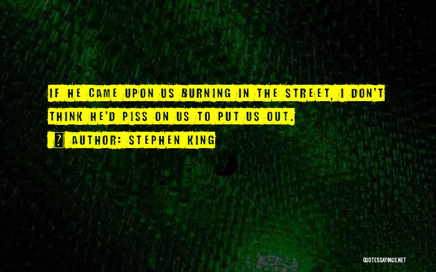 Stephen King Quotes: If He Came Upon Us Burning In The Street, I Don't Think He'd Piss On Us To Put Us Out.