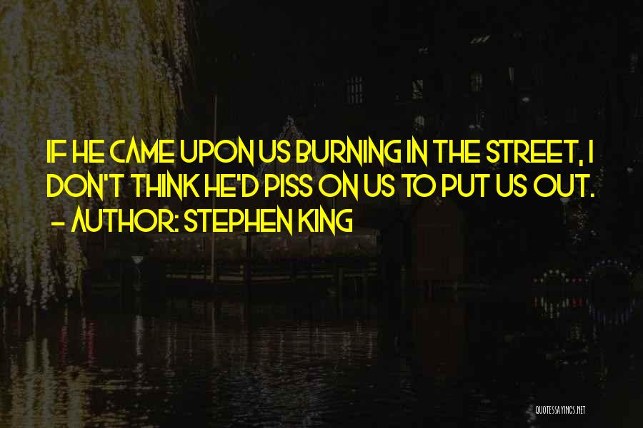 Stephen King Quotes: If He Came Upon Us Burning In The Street, I Don't Think He'd Piss On Us To Put Us Out.