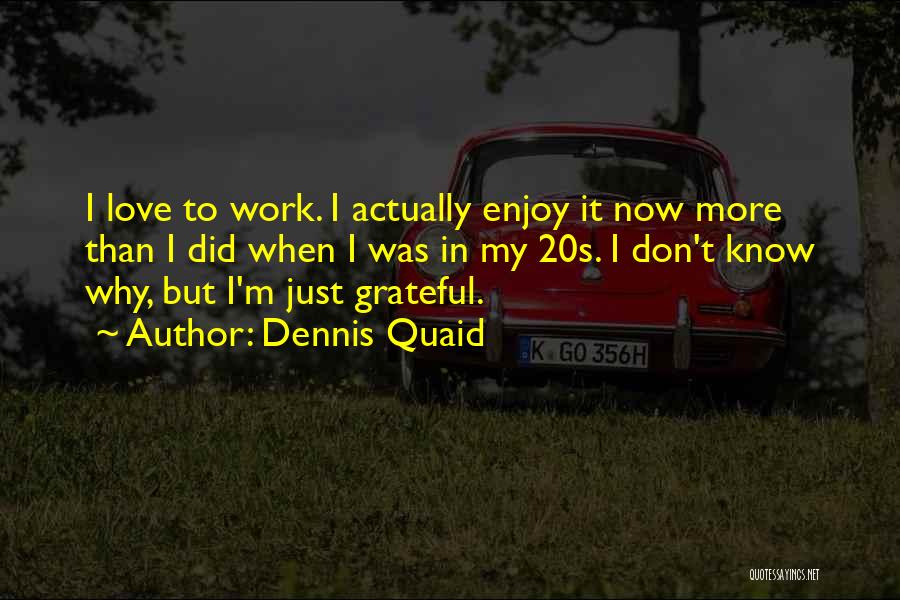 Dennis Quaid Quotes: I Love To Work. I Actually Enjoy It Now More Than I Did When I Was In My 20s. I