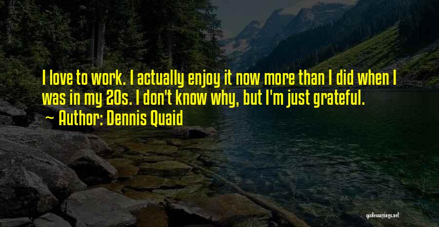 Dennis Quaid Quotes: I Love To Work. I Actually Enjoy It Now More Than I Did When I Was In My 20s. I