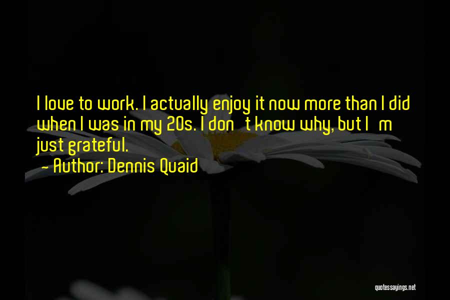 Dennis Quaid Quotes: I Love To Work. I Actually Enjoy It Now More Than I Did When I Was In My 20s. I