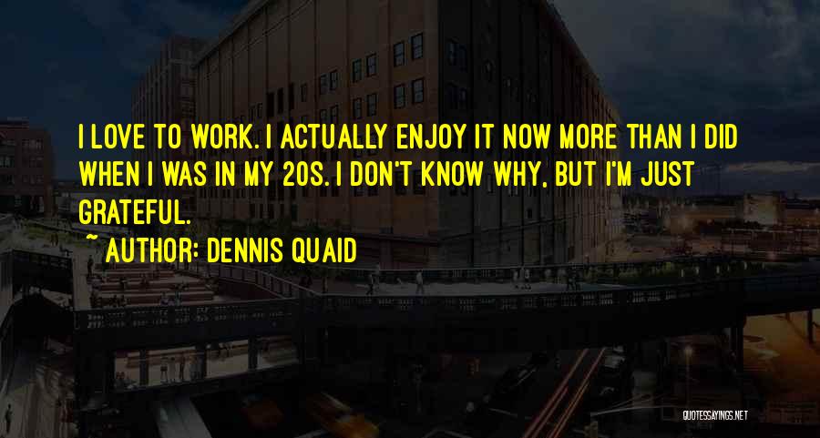 Dennis Quaid Quotes: I Love To Work. I Actually Enjoy It Now More Than I Did When I Was In My 20s. I