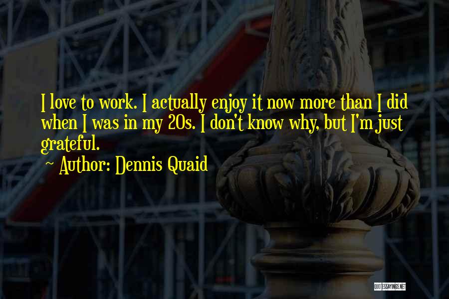 Dennis Quaid Quotes: I Love To Work. I Actually Enjoy It Now More Than I Did When I Was In My 20s. I