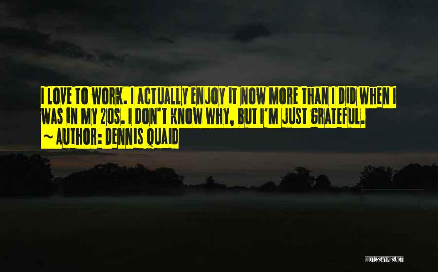 Dennis Quaid Quotes: I Love To Work. I Actually Enjoy It Now More Than I Did When I Was In My 20s. I