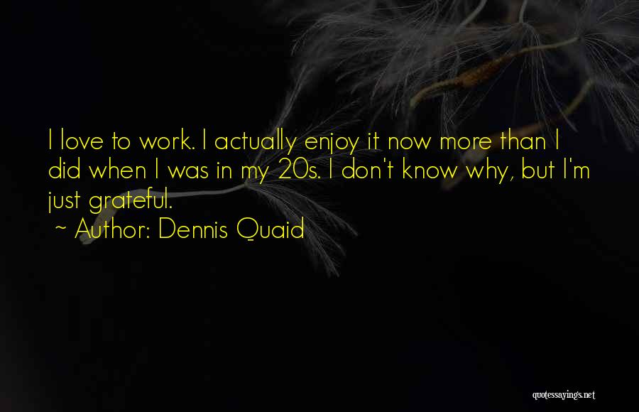 Dennis Quaid Quotes: I Love To Work. I Actually Enjoy It Now More Than I Did When I Was In My 20s. I