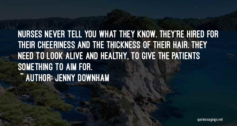 Jenny Downham Quotes: Nurses Never Tell You What They Know. They're Hired For Their Cheeriness And The Thickness Of Their Hair. They Need