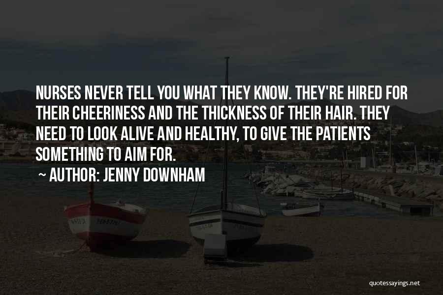 Jenny Downham Quotes: Nurses Never Tell You What They Know. They're Hired For Their Cheeriness And The Thickness Of Their Hair. They Need