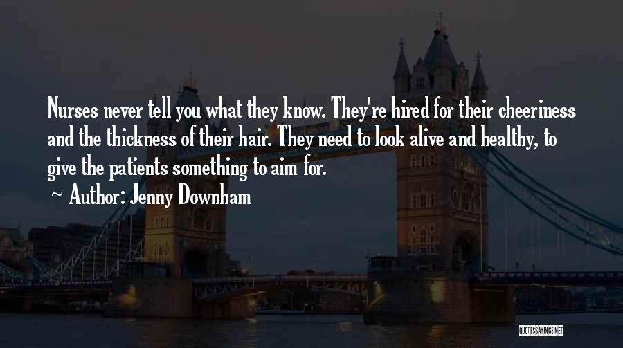 Jenny Downham Quotes: Nurses Never Tell You What They Know. They're Hired For Their Cheeriness And The Thickness Of Their Hair. They Need