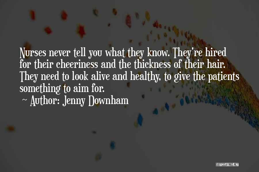 Jenny Downham Quotes: Nurses Never Tell You What They Know. They're Hired For Their Cheeriness And The Thickness Of Their Hair. They Need