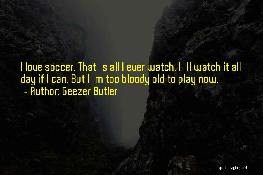 Geezer Butler Quotes: I Love Soccer. That's All I Ever Watch. I'll Watch It All Day If I Can. But I'm Too Bloody