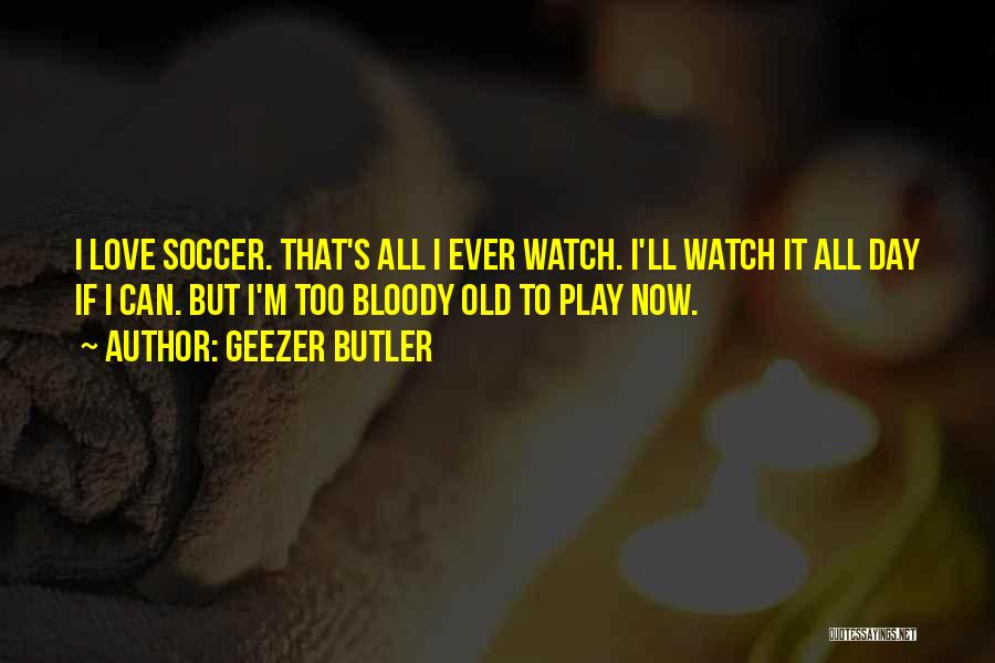 Geezer Butler Quotes: I Love Soccer. That's All I Ever Watch. I'll Watch It All Day If I Can. But I'm Too Bloody