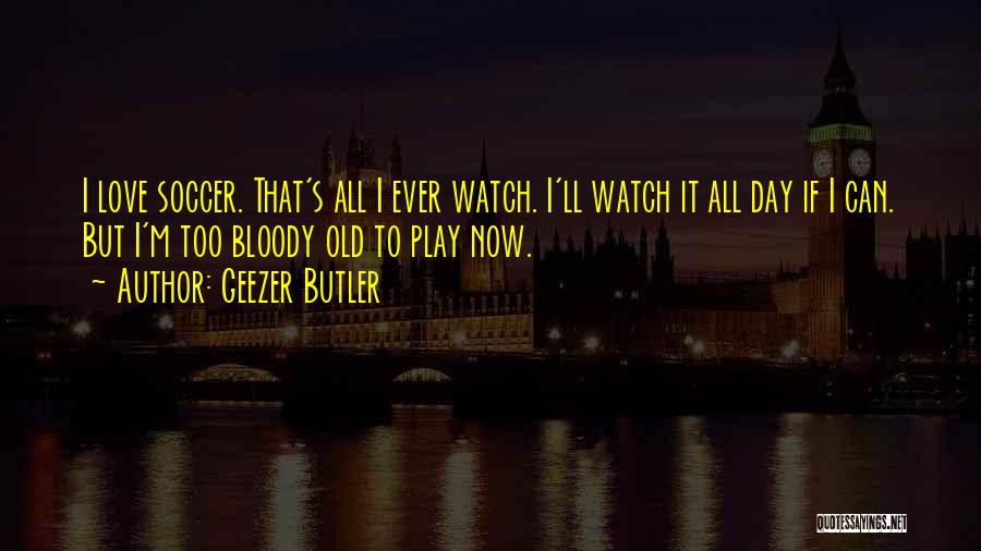 Geezer Butler Quotes: I Love Soccer. That's All I Ever Watch. I'll Watch It All Day If I Can. But I'm Too Bloody