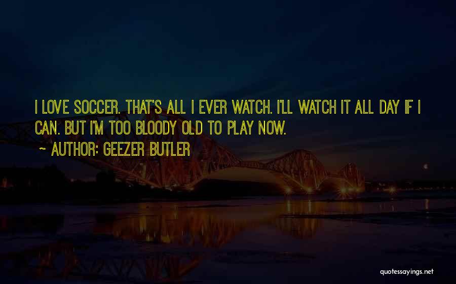 Geezer Butler Quotes: I Love Soccer. That's All I Ever Watch. I'll Watch It All Day If I Can. But I'm Too Bloody