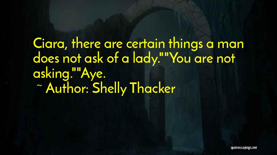Shelly Thacker Quotes: Ciara, There Are Certain Things A Man Does Not Ask Of A Lady.you Are Not Asking.aye.