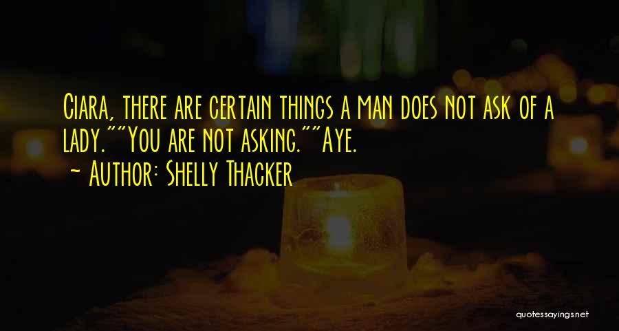 Shelly Thacker Quotes: Ciara, There Are Certain Things A Man Does Not Ask Of A Lady.you Are Not Asking.aye.