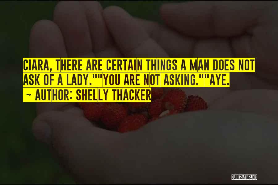 Shelly Thacker Quotes: Ciara, There Are Certain Things A Man Does Not Ask Of A Lady.you Are Not Asking.aye.