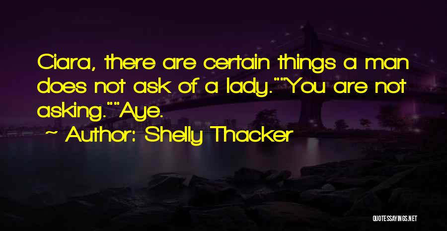 Shelly Thacker Quotes: Ciara, There Are Certain Things A Man Does Not Ask Of A Lady.you Are Not Asking.aye.