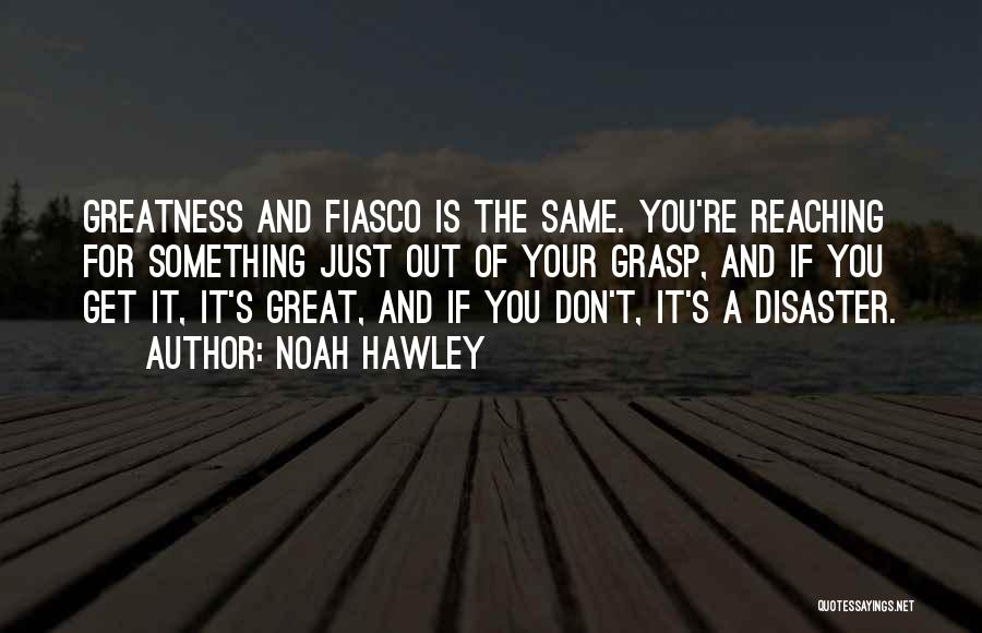 Noah Hawley Quotes: Greatness And Fiasco Is The Same. You're Reaching For Something Just Out Of Your Grasp, And If You Get It,