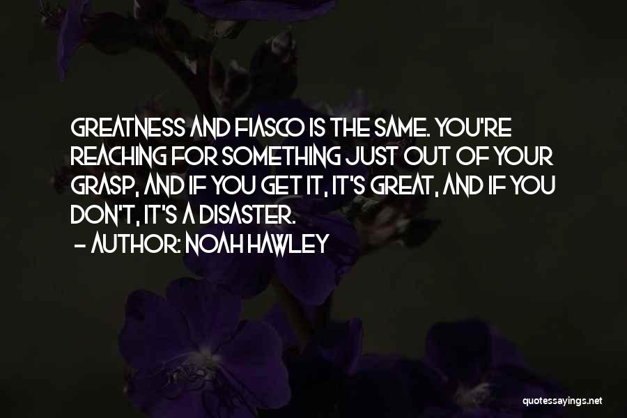 Noah Hawley Quotes: Greatness And Fiasco Is The Same. You're Reaching For Something Just Out Of Your Grasp, And If You Get It,