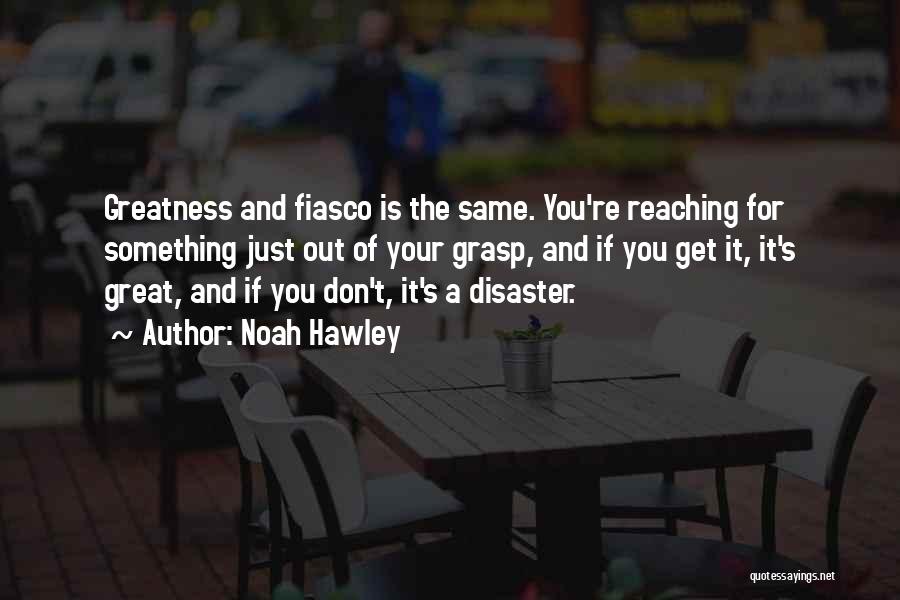 Noah Hawley Quotes: Greatness And Fiasco Is The Same. You're Reaching For Something Just Out Of Your Grasp, And If You Get It,