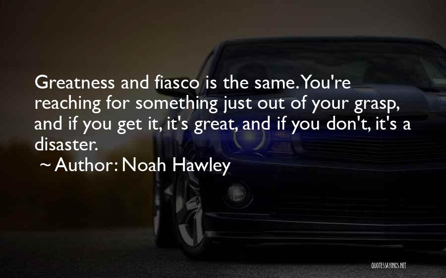 Noah Hawley Quotes: Greatness And Fiasco Is The Same. You're Reaching For Something Just Out Of Your Grasp, And If You Get It,