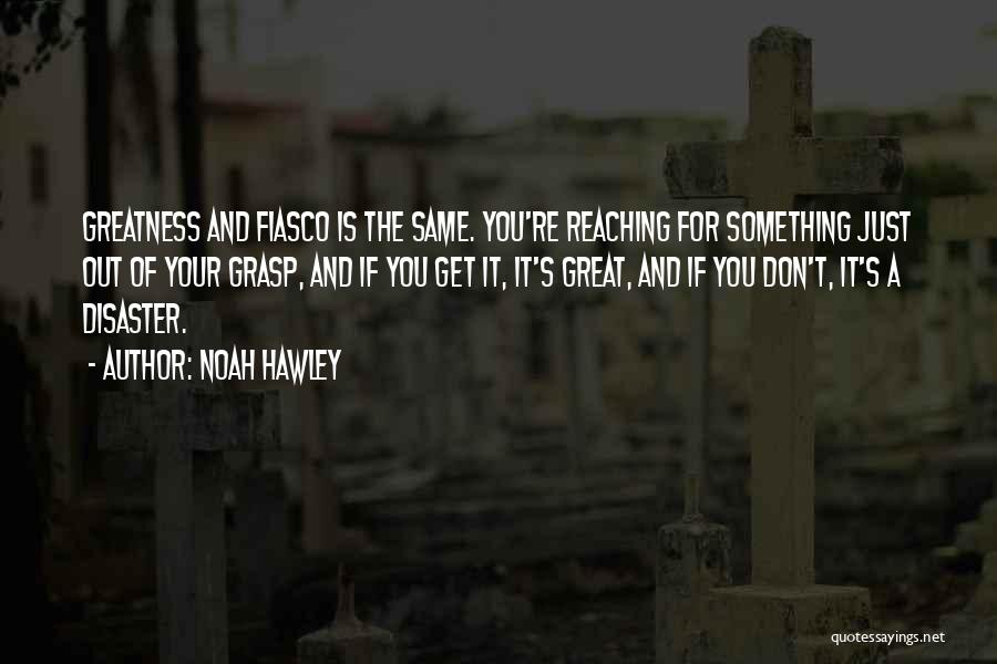 Noah Hawley Quotes: Greatness And Fiasco Is The Same. You're Reaching For Something Just Out Of Your Grasp, And If You Get It,