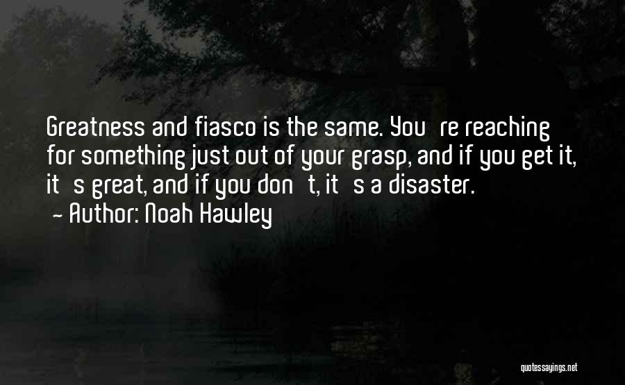 Noah Hawley Quotes: Greatness And Fiasco Is The Same. You're Reaching For Something Just Out Of Your Grasp, And If You Get It,