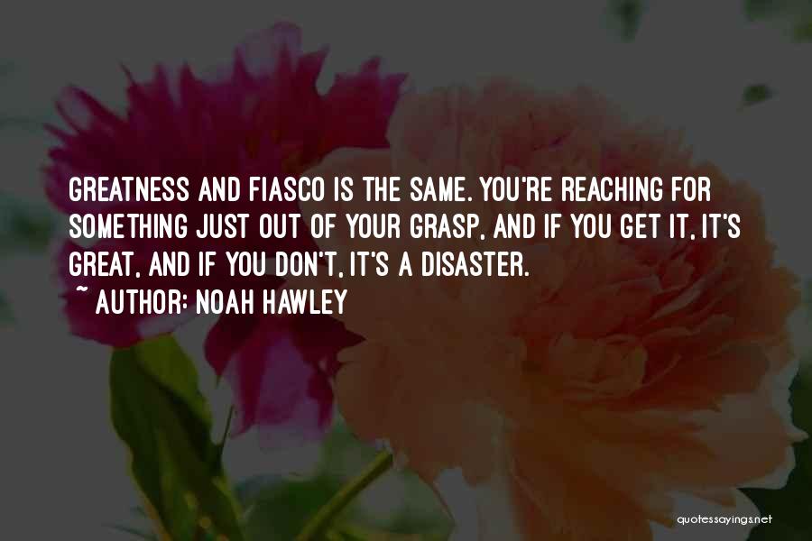 Noah Hawley Quotes: Greatness And Fiasco Is The Same. You're Reaching For Something Just Out Of Your Grasp, And If You Get It,