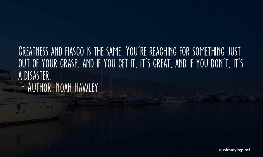 Noah Hawley Quotes: Greatness And Fiasco Is The Same. You're Reaching For Something Just Out Of Your Grasp, And If You Get It,