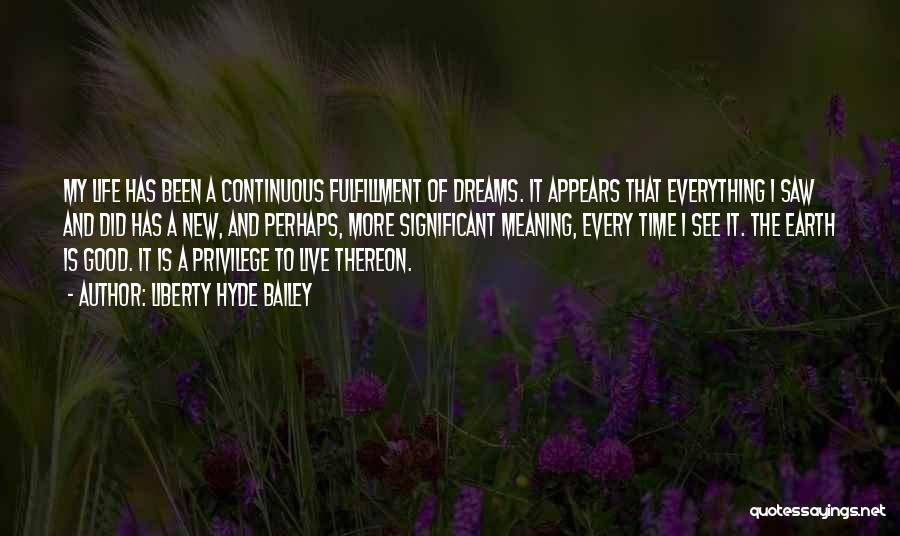 Liberty Hyde Bailey Quotes: My Life Has Been A Continuous Fulfillment Of Dreams. It Appears That Everything I Saw And Did Has A New,