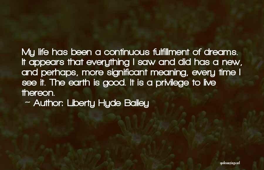 Liberty Hyde Bailey Quotes: My Life Has Been A Continuous Fulfillment Of Dreams. It Appears That Everything I Saw And Did Has A New,