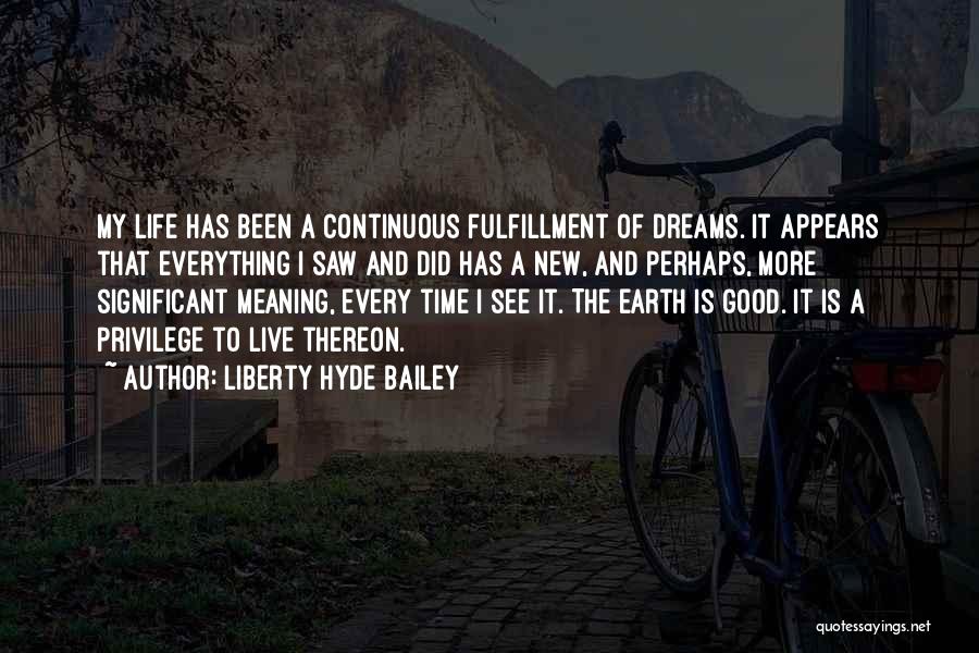 Liberty Hyde Bailey Quotes: My Life Has Been A Continuous Fulfillment Of Dreams. It Appears That Everything I Saw And Did Has A New,