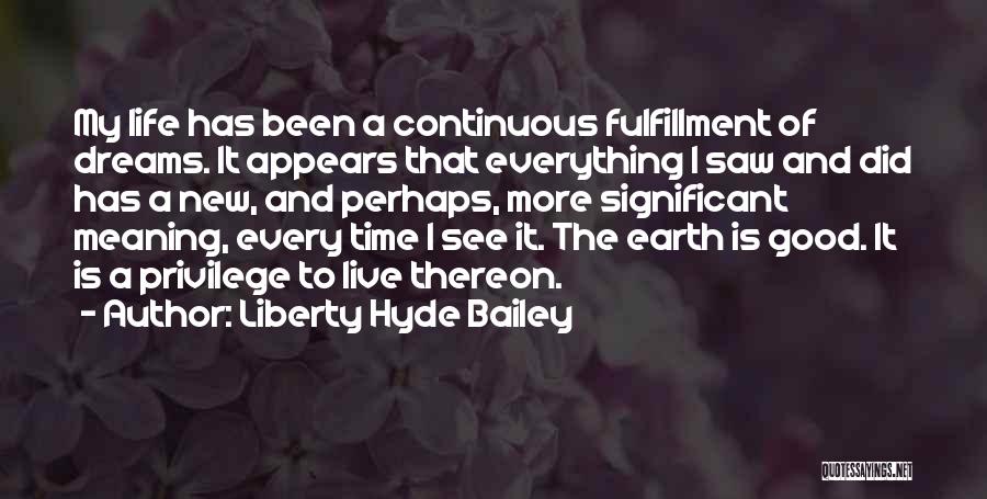 Liberty Hyde Bailey Quotes: My Life Has Been A Continuous Fulfillment Of Dreams. It Appears That Everything I Saw And Did Has A New,