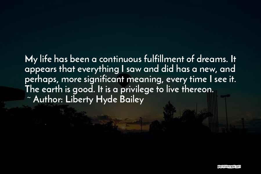 Liberty Hyde Bailey Quotes: My Life Has Been A Continuous Fulfillment Of Dreams. It Appears That Everything I Saw And Did Has A New,