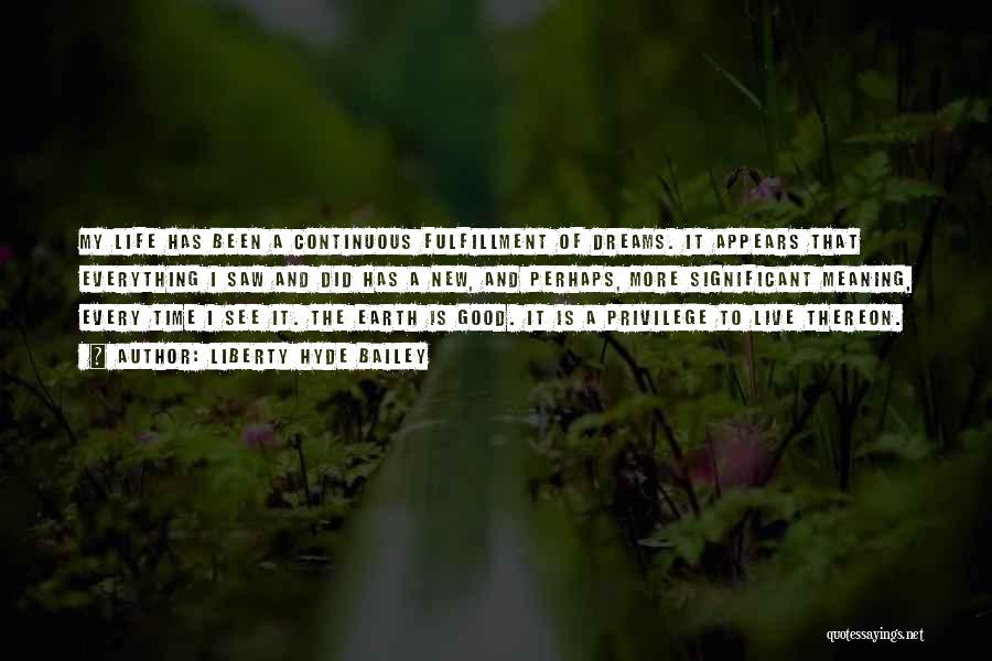 Liberty Hyde Bailey Quotes: My Life Has Been A Continuous Fulfillment Of Dreams. It Appears That Everything I Saw And Did Has A New,