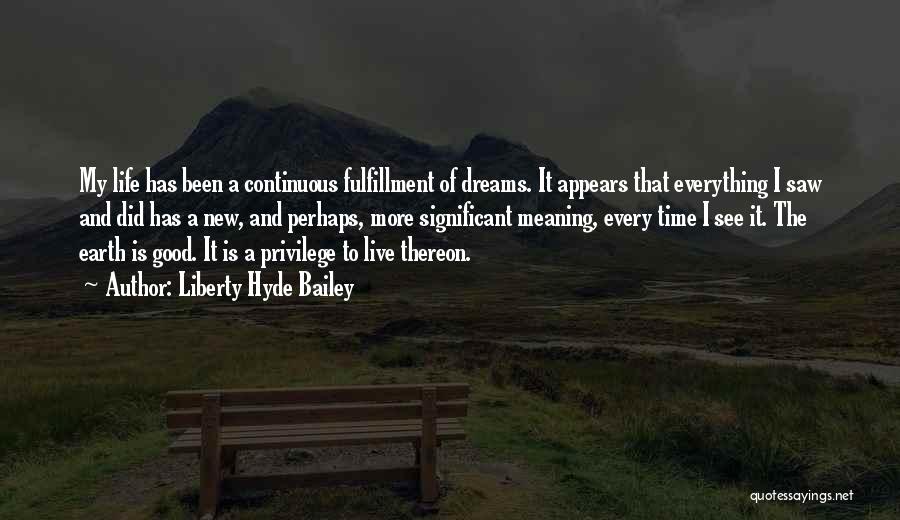 Liberty Hyde Bailey Quotes: My Life Has Been A Continuous Fulfillment Of Dreams. It Appears That Everything I Saw And Did Has A New,